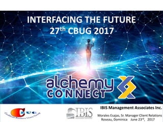 INTERFACING THE FUTURE
27th CBUG 2017
IBIS Management Associates Inc.
Morales Esajas, Sr. Manager Client Relations
Roseau, Dominica June 23rd, 2017
 