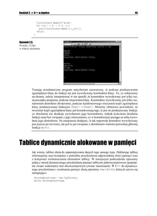 30                                                                            C++Builder 6. Ćwiczenia


                RTKXCVG
                   #PUK5VTKPI (0COG=?
                   #PUK5VTKPI )GV0COG
KPV KPFGZ
                   XQKF 5GV0COG
KPV #PUK5VTKPI

            2. Przechodzimy teraz do deklaracji samej własności. W tym celu nale y u yć słowa
               kluczowego AARTQRGTV[. Dla naszych potrzeb wystarczy, by własność słu yła
              wyłącznie do przekazywania danych (imion i nazwisk osób) przy pomocy indeksu.
              Własność zadeklarujemy w sekcji publicznej definicji klasy. Zdefiniowana przez nas
              własność 0COG będzie odczytywać aktualny stan tablicy (0COG przy pomocy dyrektywy
              TGCF, a następnie przekazywać (zapisywać) ją do funkcji 5GV0COG
 korzystając
              z dyrektywy YTKVG.
                RWDNKE
                   5VWFGPVU
]_  MQPUVTWMVQT
                   `5VWFGPVU
]_  FGUVTWMVQT
                   AARTQRGTV[ #PUK5VTKPI 0COG=KPV KPFGZ? 
                                             ]TGCF)GV0COG YTKVG5GV0COG_

            3. Jednoparametrowa funkcja (metoda) )GV0COG
 ma bardzo prostą budowę i słu yć
              będzie do odpowiedniego indeksowania nazwisk:
                #PUK5VTKPI 5VWFGPVU)GV0COG
KPV K
                ]
                  TGVWTP (0COG=K?
                _

            4. Dwuparametrowa funkcja (metoda) 5GV0COG
 równie nie jest skomplikowana
               i przypisuje odpowiedniemu indeksowi tablicy ciąg znaków określony przez PCOGU.
                XQKF 5VWFGPVU5GV0COG
KPV K EQPUV #PUK5VTKPI PCOGU
                ]
                   (0COG=K?PCOGU
                _

              Kompletny kod modułu Unit_07.cpp projektu Projekt_07.bpr wykorzystującego
              własność w klasie pokazany jest na wydruku 2.7.

Wydruk 2.7. Moduł Unit07.cpp
             KPENWFG XENJ
             KPENWFG UVFKQJ
             KPENWFG EQPKQJ
             RTCIOC JFTUVQR

            ENCUU 5VWFGPVU
            ]
             RWDNKE
               5VWFGPVU
]_  MQPUVTWMVQT MNCU[
               `5VWFGPVU
]_  FGUVTWMVQT MNCU[
               AARTQRGTV[ #PUK5VTKPI 0COG=KPV KPFGZ? 
                                         ]TGCF)GV0COG YTKVG5GV0COG_
             RTKXCVG
               #PUK5VTKPI (0COG=?
               #PUK5VTKPI )GV0COG
KPV KPFGZ
               XQKF 5GV0COG
KPV #PUK5VTKPI
            _ 2GTUQP GIGORNCT 2GTUQP 
QUQDC MNCU[ 5VWFGPVU
            
 