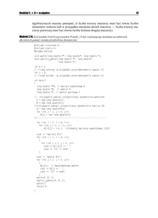 ) do pierwszego znaku łańcucha
              identyfikującego własność tablicową 0COG egzemplarza 2GTUQP klasy 5VWFGPVU. Mo na
              te zauwa yć, i u ycie w programie słowa AARTQRGTV[ oraz typu #PUK5VTKPI (elementy
              te nie są zdefiniowane w standardowym C++) wymaga włączenia do kodu modułu pliku
              nagłówkowego vcl.h (patrz rysunek 2.1).




Funkcje przeładowywane
              Stosowanie w programie funkcji przeładowywanych (często te nazywanych funkcjami
              przecią anymi) w bardzo wielu wypadkach mo e znacznie ułatwić pisanie rozbudowa-
              nych programów. U ywanie funkcji przeładowywanych nierozerwalnie wią e się z tzw.
              polimorfizmem w C++. Polega on na zdefiniowaniu większej liczby funkcji posiadających
              taką samą nazwę, ale o ró nych postaciach listy parametrów. Mo liwość przecią ania
              funkcji jest w C++ czymś bardzo naturalnym i nie wymaga stosowania w ich deklaracjach
              specjalnych dyrektyw. Dla porównania przypomnijmy, e w Delphi funkcje czy procedury
              przecią ane zawsze nale y deklarować z dyrektywą QXGTNQCF. Pod względem u ywania
              funkcji przeładowywanych C++ nie generuje adnego nadmiarowego kodu w porównaniu
              z Object Pascalem.

Ćwiczenie 2.12.

              Stworzymy program obliczający kolejne całkowite potęgi liczb ró nych typów.
               1. Program zawierać będzie dwie podobne (ale nie takie same) funkcje o nazwie
                  RQYGT
 (potęga), zwracające kolejne potęgi pobranego argumentu. Prototypy tych
                  funkcji mo emy zapisać w sposób następujący:
 