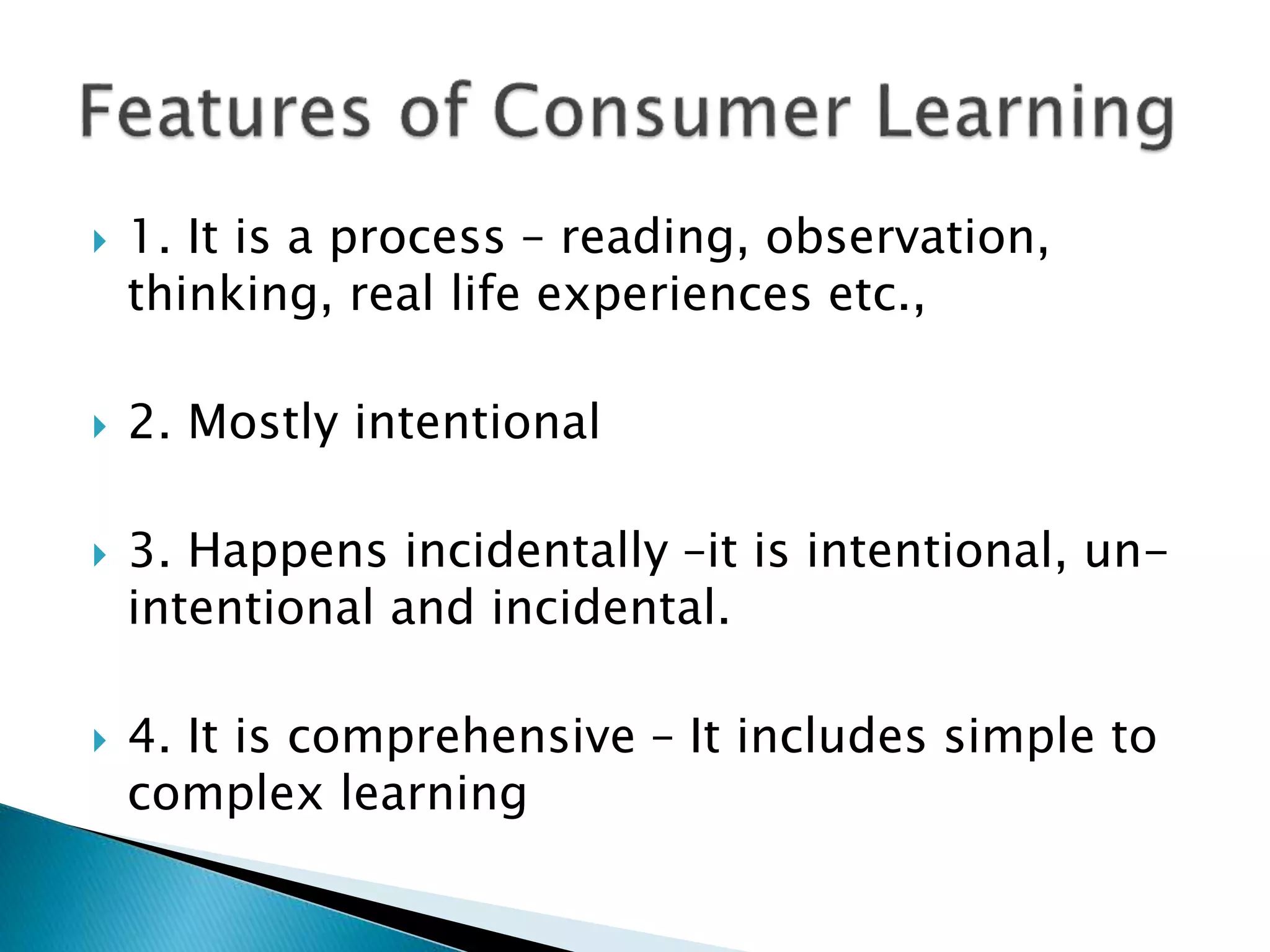  1. It is a process – reading, observation,
thinking, real life experiences etc.,
 2. Mostly intentional
 3. Happens incidentally –it is intentional, un-
intentional and incidental.
 4. It is comprehensive – It includes simple to
complex learning
 