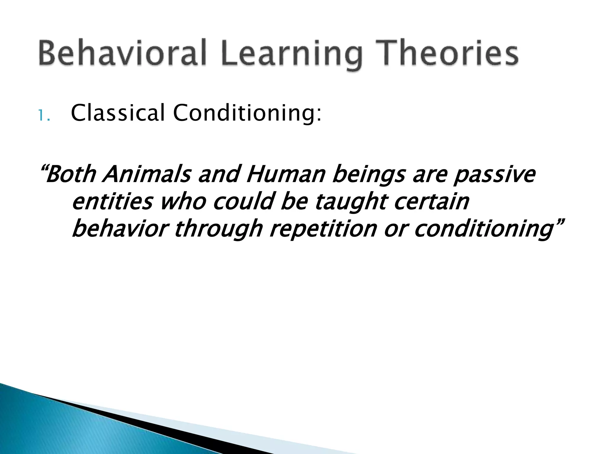 1. Classical Conditioning:
“Both Animals and Human beings are passive
entities who could be taught certain
behavior through repetition or conditioning”
 
