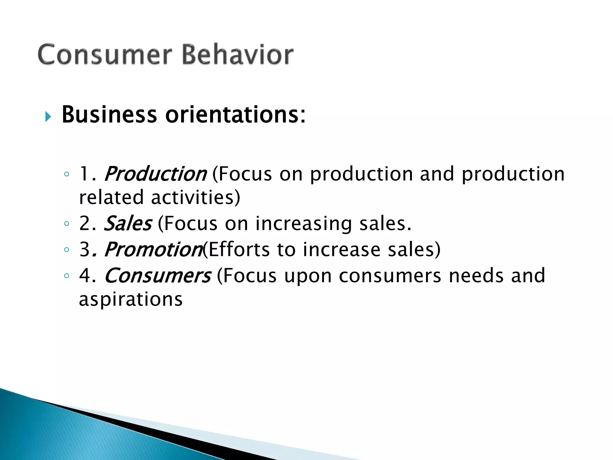  Business orientations:
◦ 1. Production (Focus on production and production
related activities)
◦ 2. Sales (Focus on increasing sales.
◦ 3. Promotion(Efforts to increase sales)
◦ 4. Consumers (Focus upon consumers needs and
aspirations
 