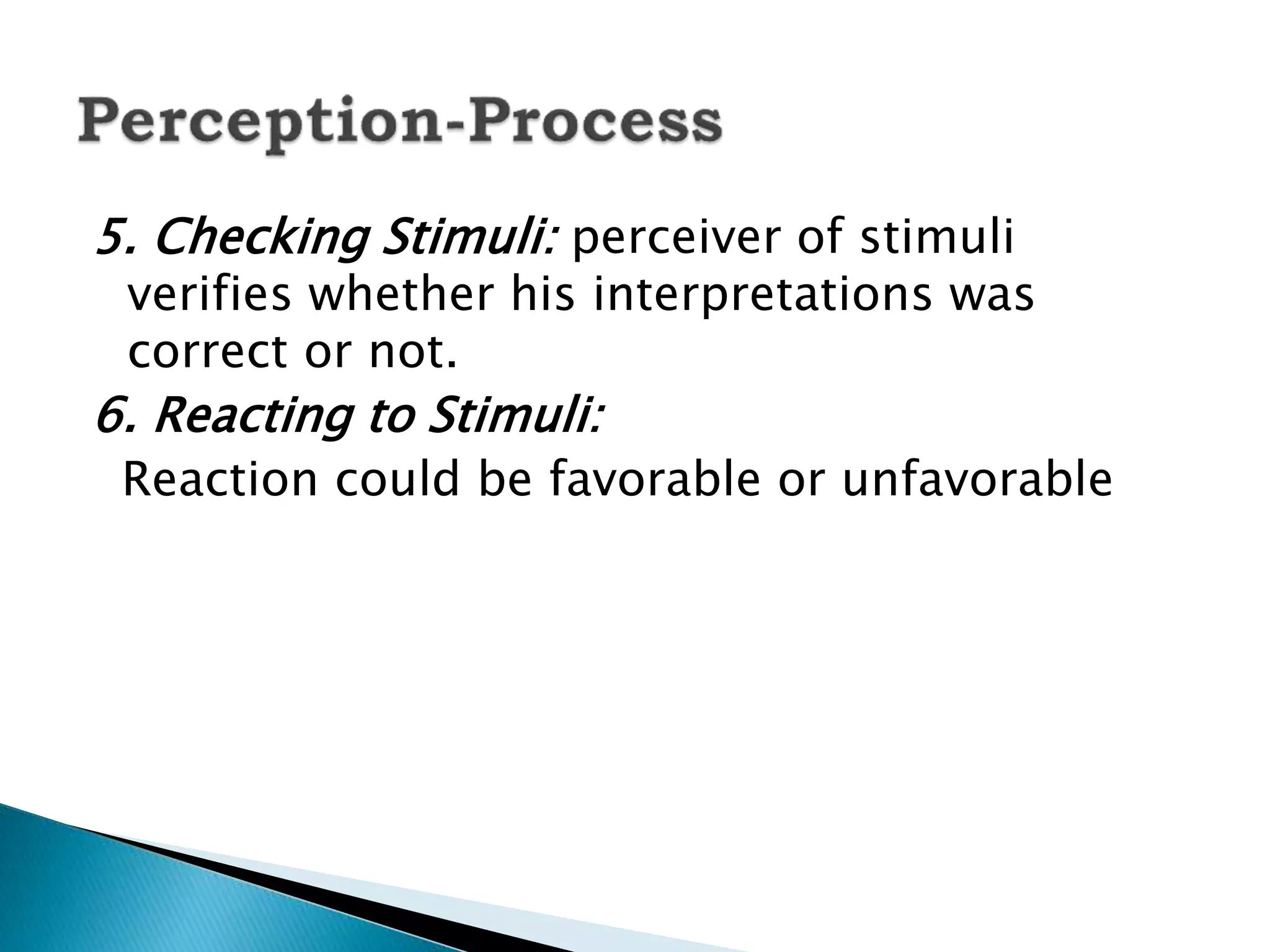 5. Checking Stimuli: perceiver of stimuli
verifies whether his interpretations was
correct or not.
6. Reacting to Stimuli:
Reaction could be favorable or unfavorable
 