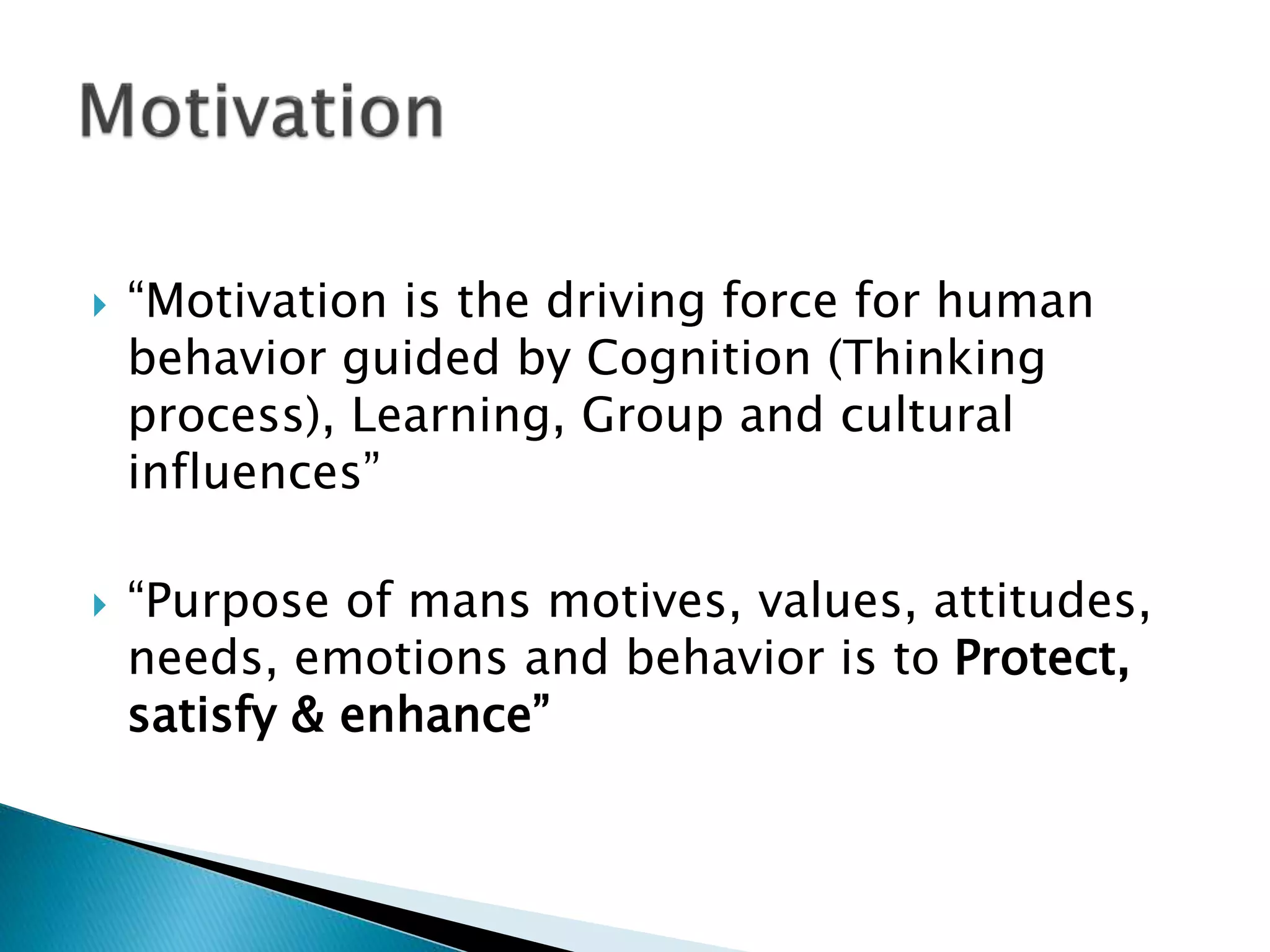  “Motivation is the driving force for human
behavior guided by Cognition (Thinking
process), Learning, Group and cultural
influences”
 “Purpose of mans motives, values, attitudes,
needs, emotions and behavior is to Protect,
satisfy & enhance”
 