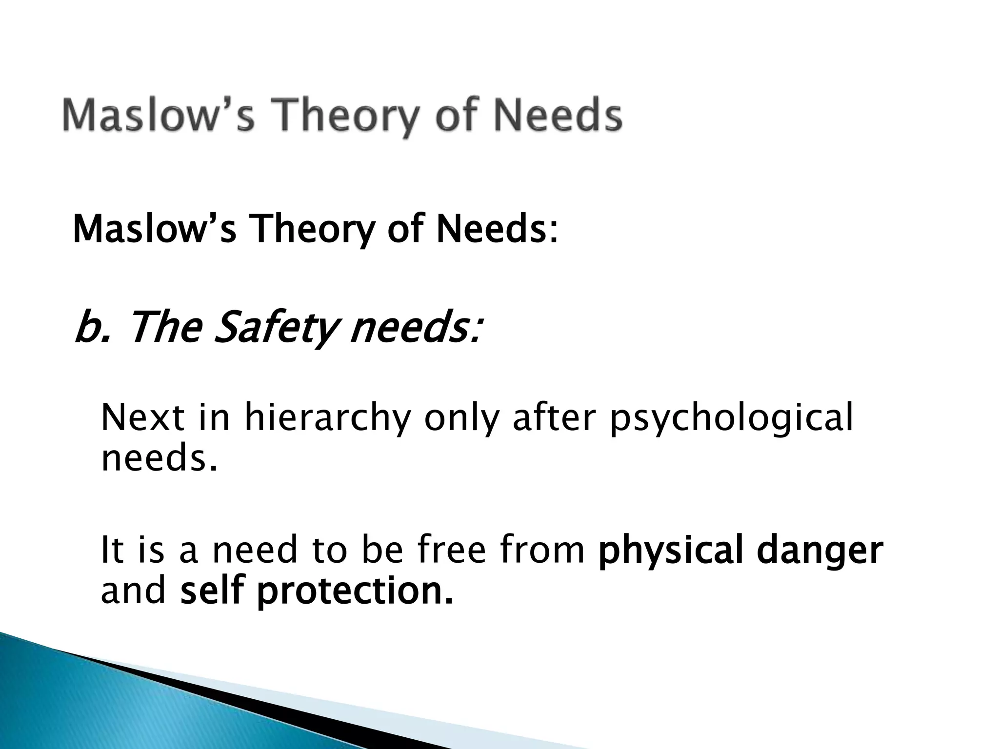 Maslow’s Theory of Needs:
b. The Safety needs:
Next in hierarchy only after psychological
needs.
It is a need to be free from physical danger
and self protection.
 