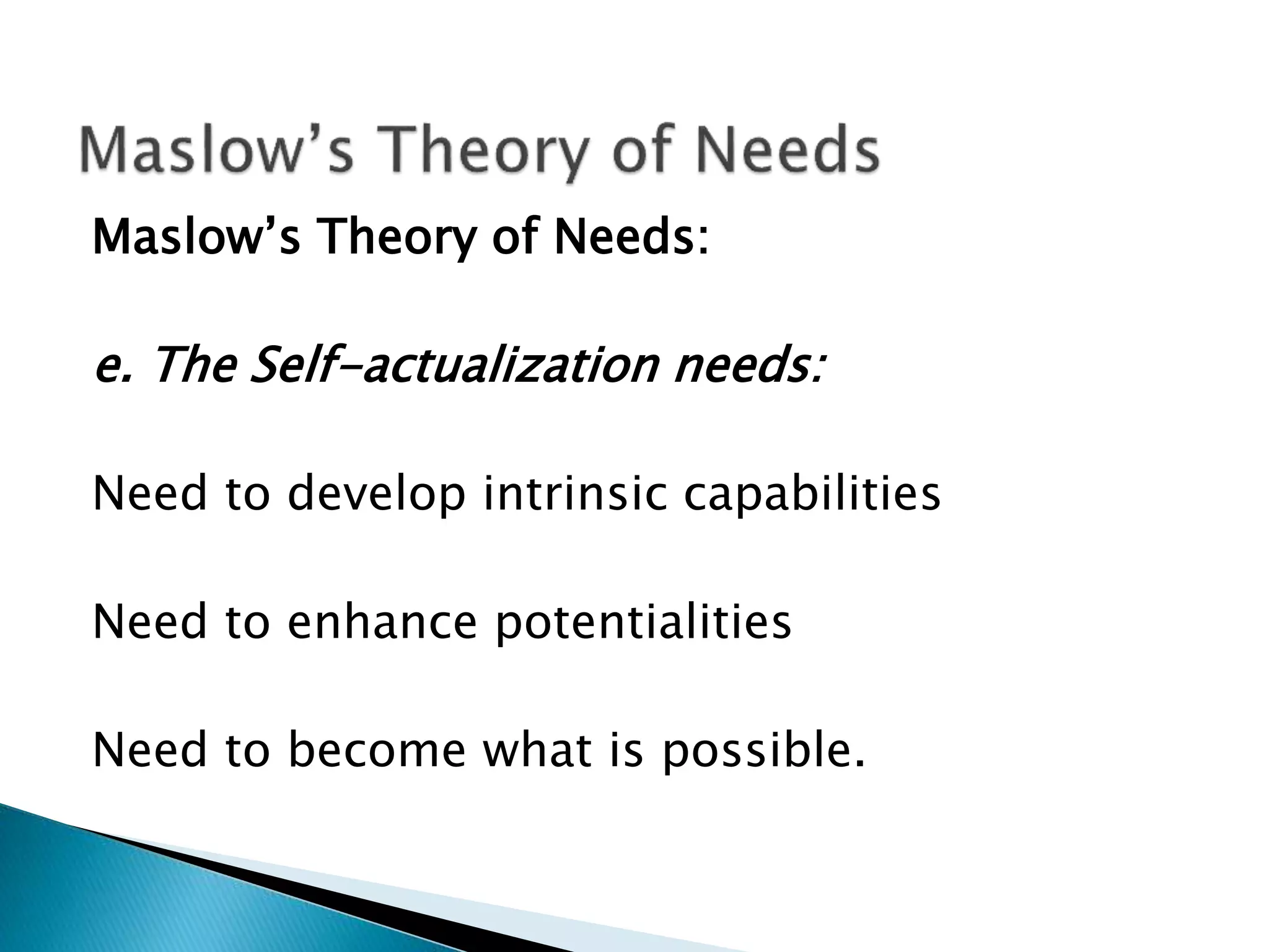 Maslow’s Theory of Needs:
e. The Self-actualization needs:
Need to develop intrinsic capabilities
Need to enhance potentialities
Need to become what is possible.
 