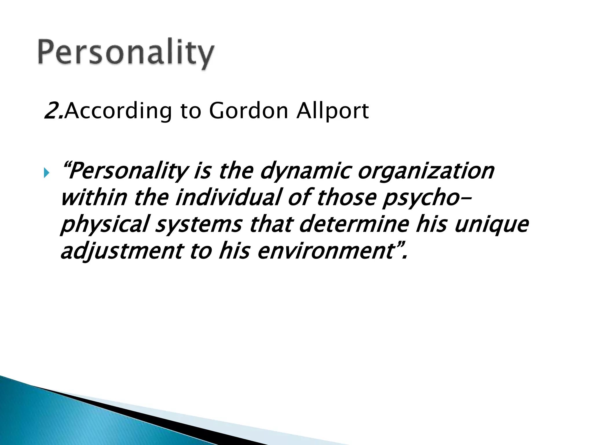 2.According to Gordon Allport
 “Personality is the dynamic organization
within the individual of those psycho-
physical systems that determine his unique
adjustment to his environment”.
 