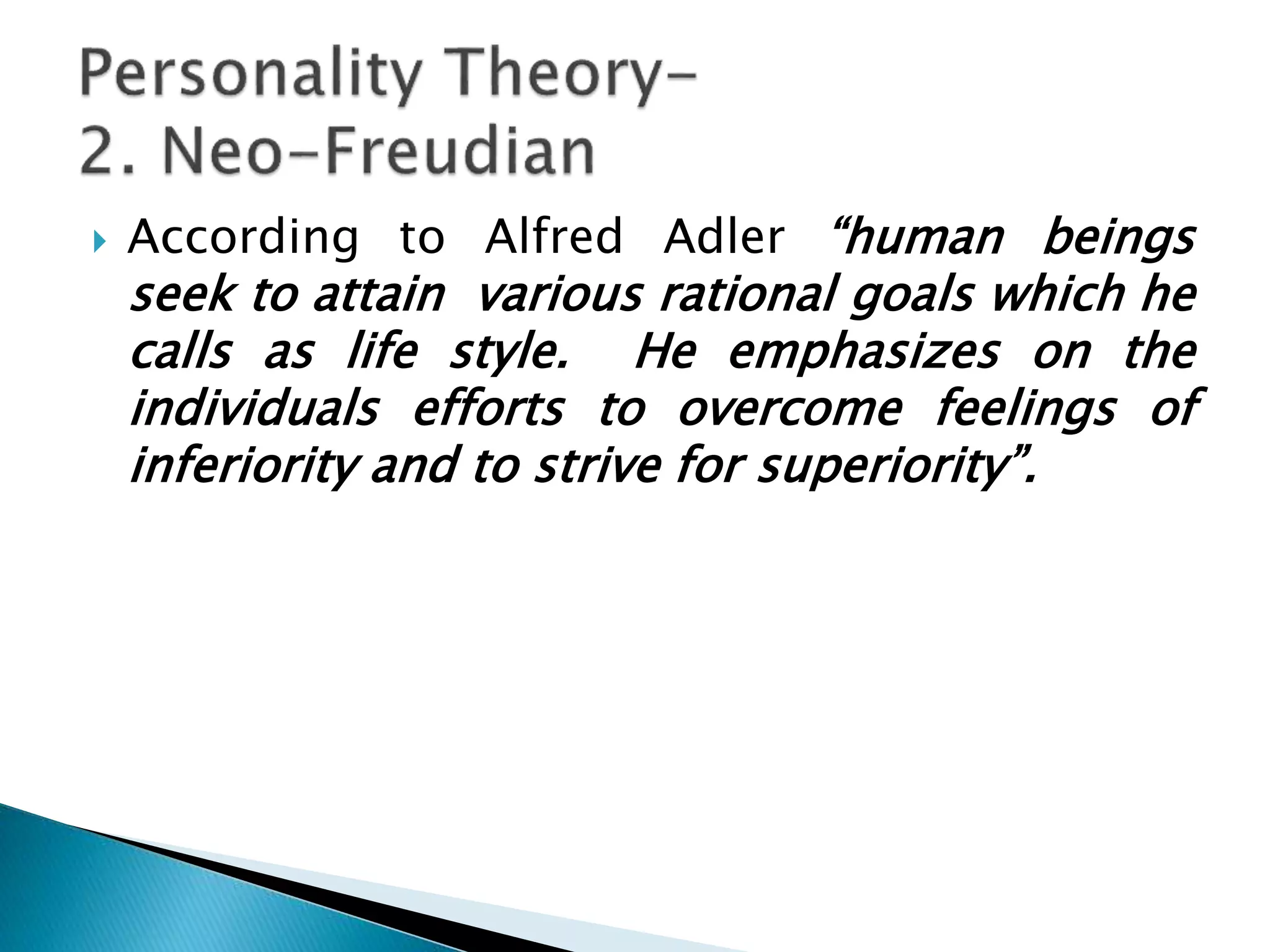  According to Alfred Adler “human beings
seek to attain various rational goals which he
calls as life style. He emphasizes on the
individuals efforts to overcome feelings of
inferiority and to strive for superiority”.
 