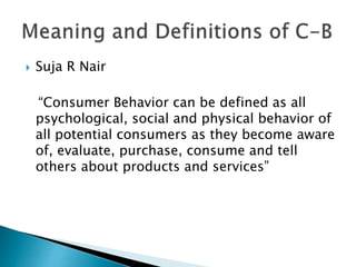  Suja R Nair
“Consumer Behavior can be defined as all
psychological, social and physical behavior of
all potential consum...