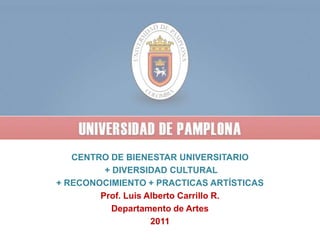 CENTRO DE BIENESTAR UNIVERSITARIO   + DIVERSIDAD CULTURAL + RECONOCIMIENTO + PRACTICAS ARTÍSTICAS Prof. Luis Alberto Carrillo R. Departamento de Artes 2011 