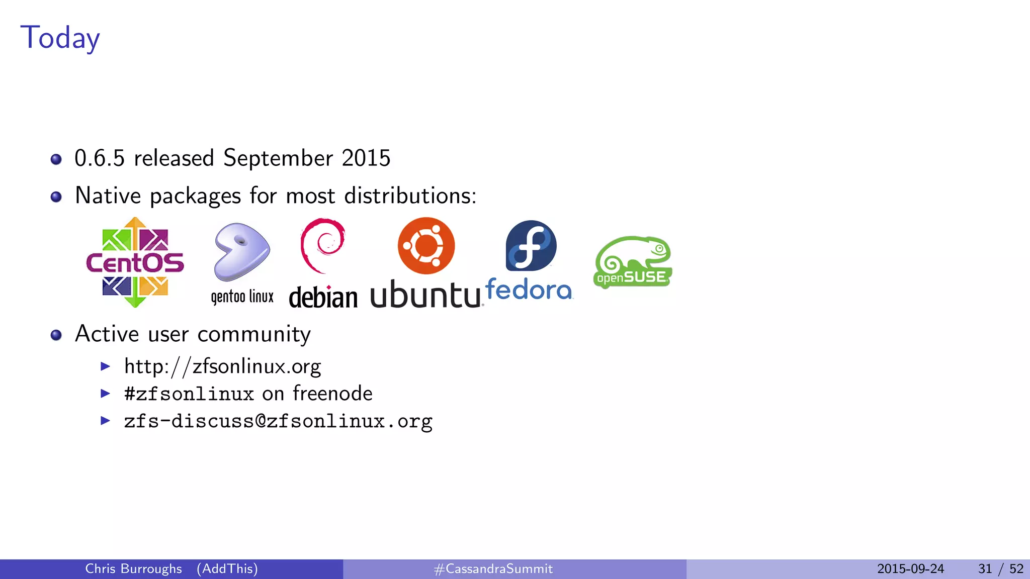 Today
0.6.5 released September 2015
Native packages for most distributions:
Active user community
http://zfsonlinux.org
#zfsonlinux on freenode
zfs-discuss@zfsonlinux.org
Chris Burroughs (AddThis) #CassandraSummit 2015-09-24 31 / 52
 