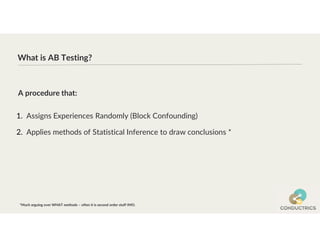 What is AB Testing?
1. Assigns Experiences Randomly (Block Confounding)
2. Applies methods of Statistical Inference to draw conclusions *
A procedure that:
*Much arguing over WHAT methods – often it is second order stuff IMO.
 