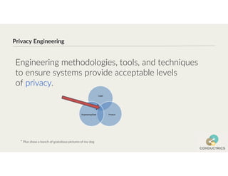 Legal
Product
Engineering/Data
Privacy Engineering
* Plus show a bunch of gratuitous pictures of my dog
Engineering methodologies, tools, and techniques
to ensure systems provide acceptable levels
of privacy.
 