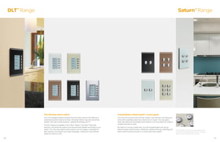 DLT Range
        TM
                                                                                                                                                                                           Saturn Range              TM




                 The ultimate smart switch                                                         A beautifully crafted switch - in pure glass
                 One of the biggest problems people find with home control is the difficulty in    You’ll love the luxurious look and feel of Saturn wall switches, providing your
                 remembering which buttons do what. Schneider Electric has now solved that         home with a seamless style that is bound to turn heads. The pure glass
                 problem with user friendly Dynamic Labeling Technology (DLTTM).                   finish with distinctive illuminated round buttons is not only stylish but makes it
                                                                                                   durable and easy to clean.
                 The DLT keypad is available in the C-BusTM SaturnTM and NeoTM style wall
                 switches, and allows the buttons to be electronically labeled according to your   But Saturn is not just a pretty face. It is fully programmable and can go
                 needs. The units have eight function buttons over two pages, a backlight for      beyond simple on/off functions, delivering unlimited dimming, switching and          C-Bus Saturn switches are also available with
                 easy viewing, and support up to eight languages, making DLT wall switches         other control functions as part of a C-Bus smart home system.                        the option of handy labelled buttons, making it
                 simple for anyone to use.                                                                                                                                              easy to know what each button does.


20                                                                                                                                                                                                                                        21
 