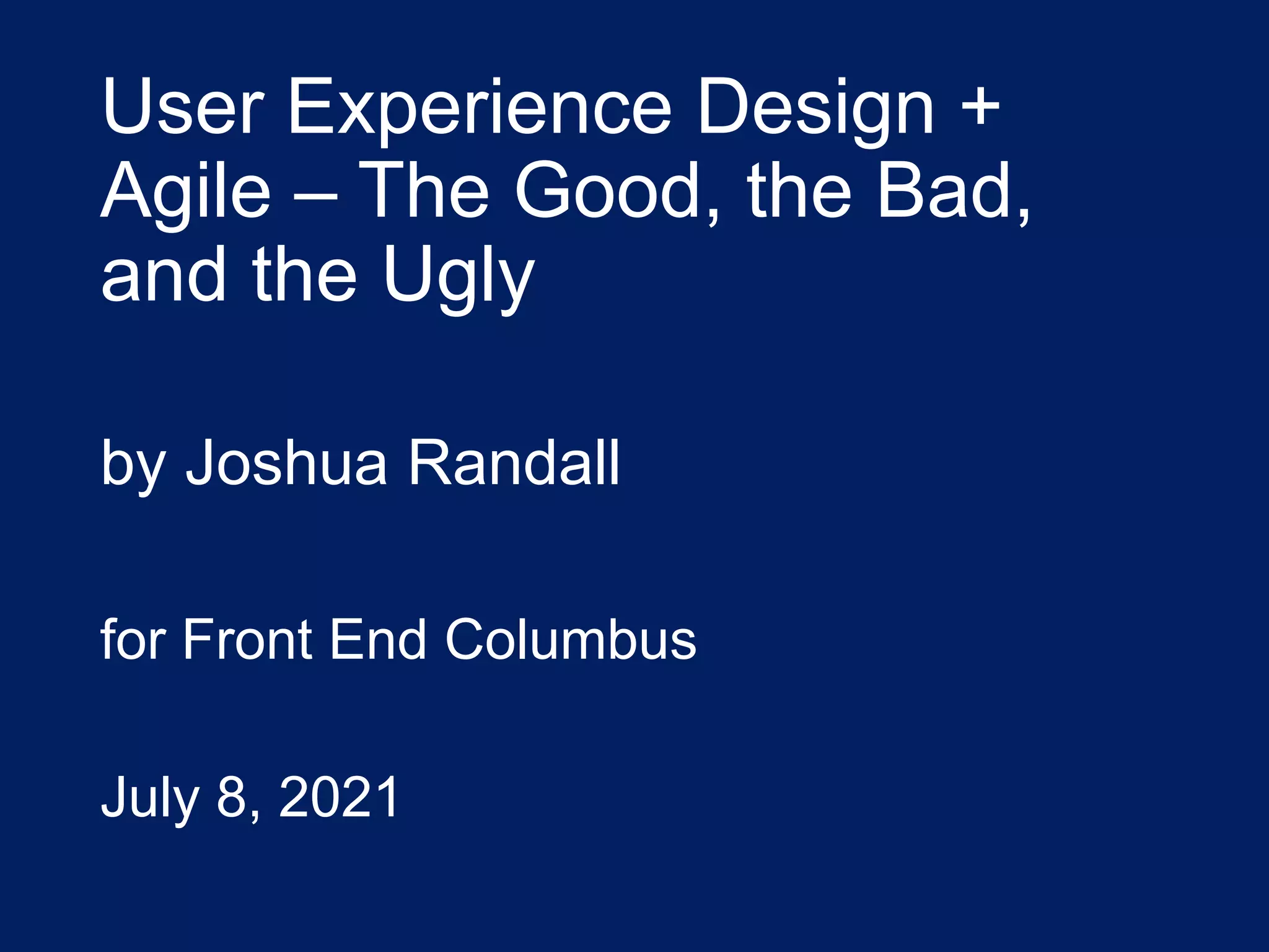 User Experience Design +
Agile – The Good, the Bad,
and the Ugly
by Joshua Randall
for Front End Columbus
July 8, 2021
 
