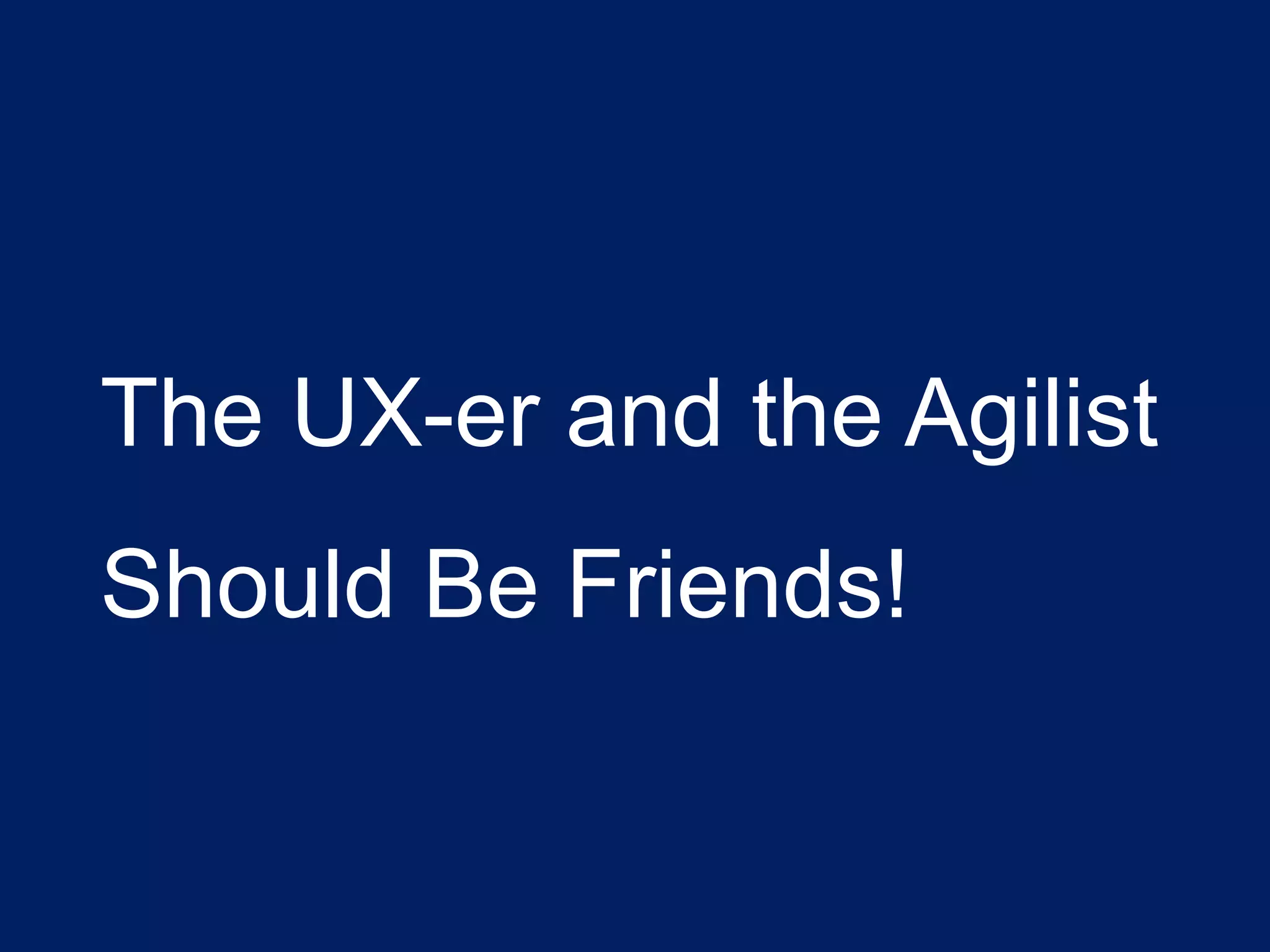 The UX-er and the Agilist
Should Be Friends!
 