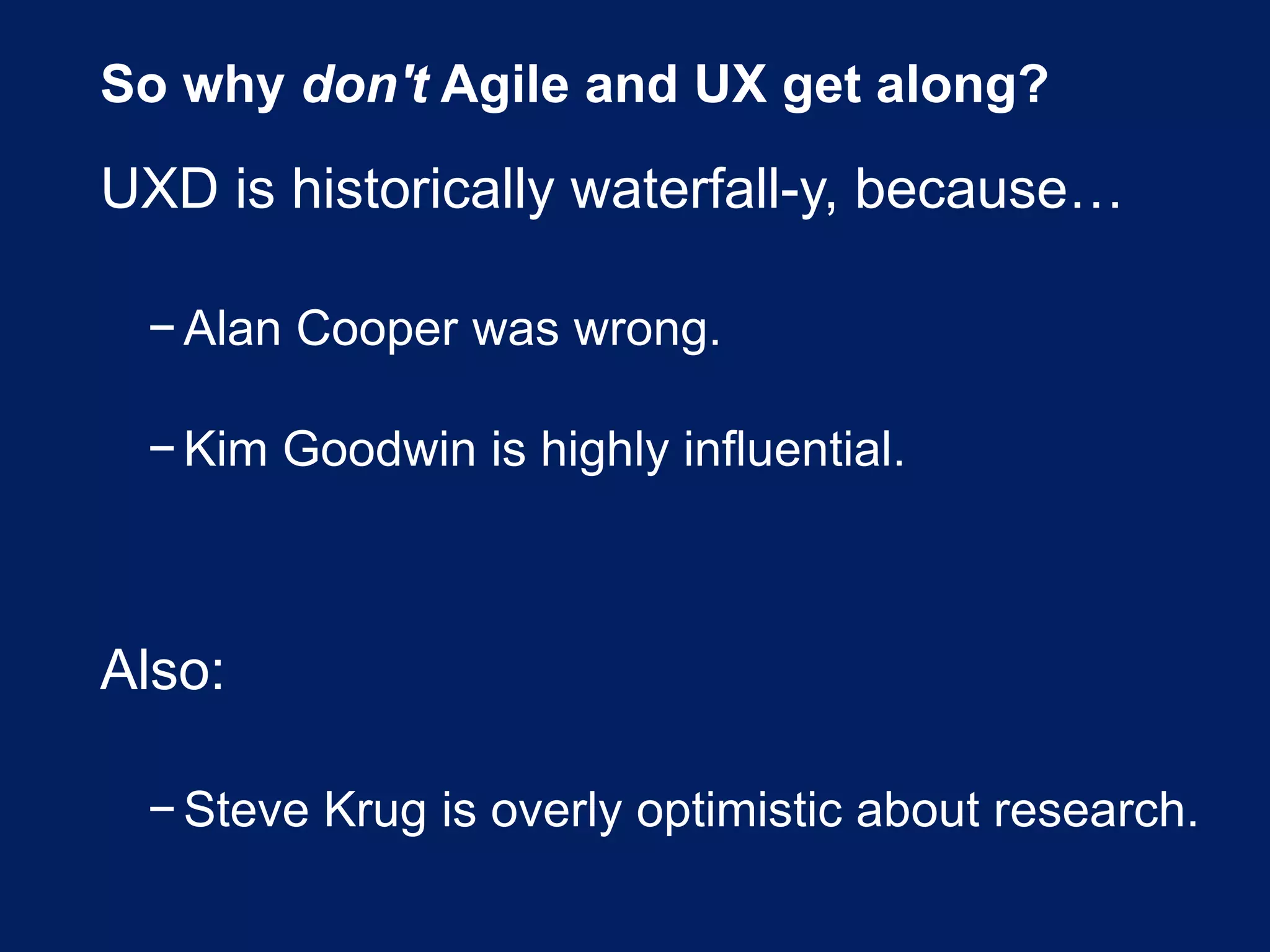 So why don't Agile and UX get along?
UXD is historically waterfall-y, because…
−Alan Cooper was wrong.
−Kim Goodwin is highly influential.
Also:
−Steve Krug is overly optimistic about research.
 