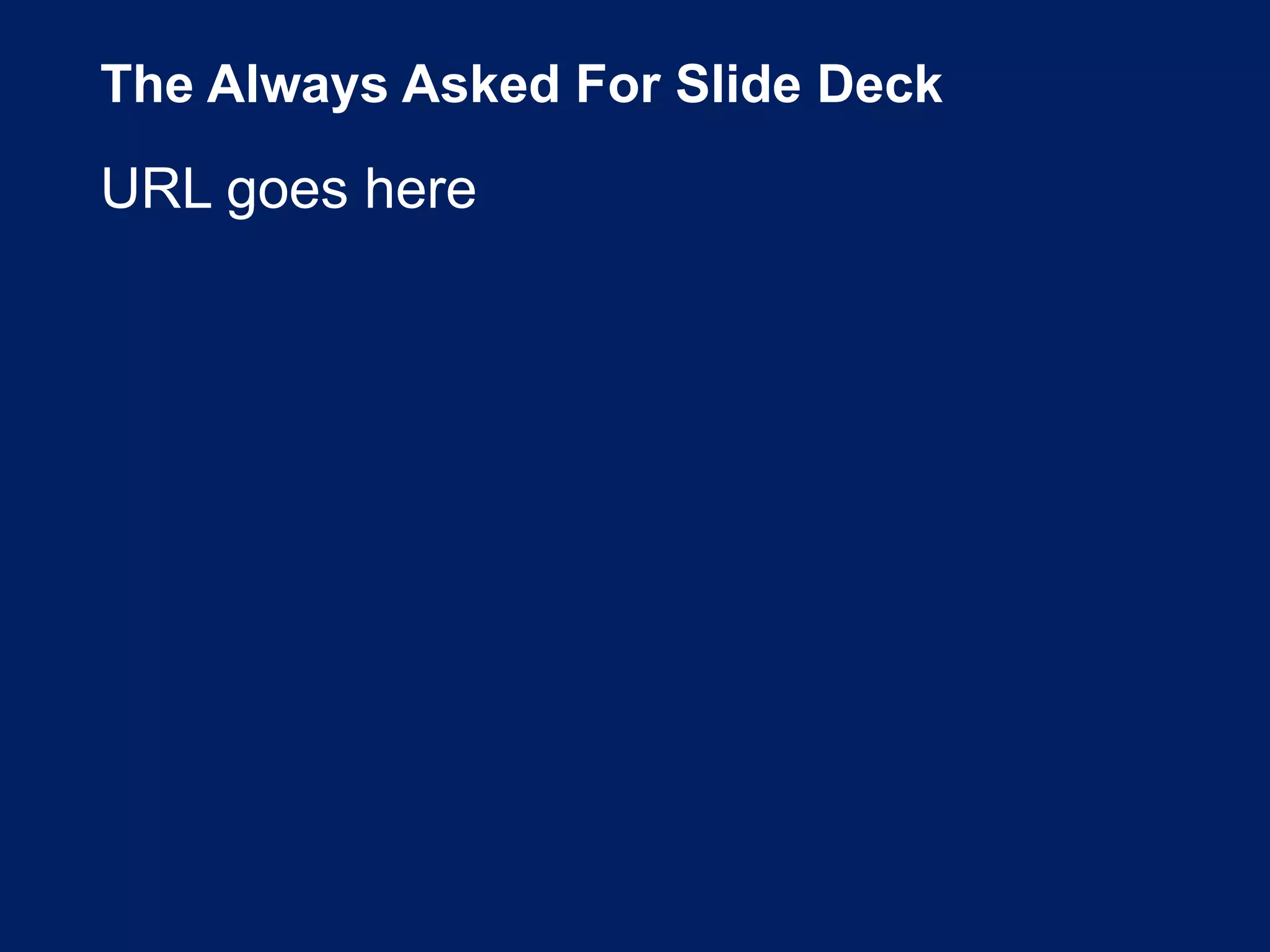 The Always Asked For Slide Deck
URL goes here
 