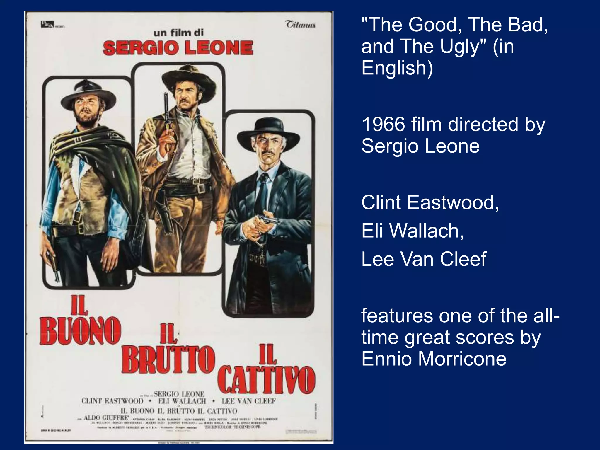 "The Good, The Bad,
and The Ugly" (in
English)
1966 film directed by
Sergio Leone
Clint Eastwood,
Eli Wallach,
Lee Van Cleef
features one of the all-
time great scores by
Ennio Morricone
 