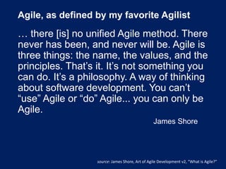 Agile, as defined by my favorite Agilist
… there [is] no unified Agile method. There
never has been, and never will be. Ag...