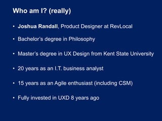 Who am I? (really)
• Joshua Randall, Product Designer at RevLocal
• Bachelor’s degree in Philosophy
• Master’s degree in U...