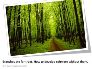 Branches	
  are	
  for	
  trees.	
  How	
  to	
  develop	
  so4ware	
  without	
  them.	
  
Chris	
  Bushell.	
  September	
  2010.	
  

 