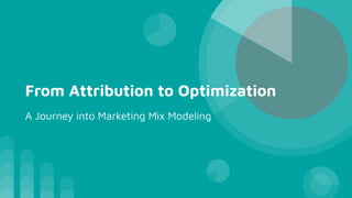 From Attribution to Optimization
A Journey into Marketing Mix Modeling
 
