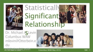 Dr. Michael A. Levin SSR : 1Columbus WAW May 2016
Statistically
Significant
Relationship
sDr. Michael A. Levin
Columbus WAW
mlevin@Otterbein.e
du
@MichaelALevin
 