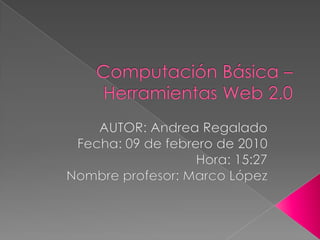 Computación Básica – Herramientas Web 2.0 AUTOR: Andrea Regalado Fecha: 09 de febrero de 2010 Hora: 15:27 Nombre profesor: Marco López 