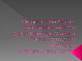 Computación Básica-Herramientas web 2.0Autor: Fernanda VivancoFecha: 09/01/2010Hora:15:35 Nombre Marco López . 