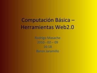 Computación Básica – Herramientas Web2.0  Rodrigo Masache 2010 - 02 – 09 16:18 Byron Jaramillo 
