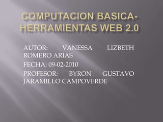 COMPUTACION BASICA- HERRAMIENTAS WEB 2.0 AUTOR: VANESSA LIZBETH ROMERO ARIAS  FECHA: 09-02-2010 PROFESOR: BYRON GUSTAVO JARAMILLO CAMPOVERDE 