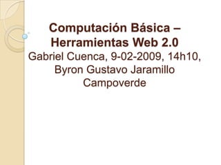Computación Básica – Herramientas Web 2.0Gabriel Cuenca, 9-02-2009, 14h10,Byron Gustavo Jaramillo Campoverde 