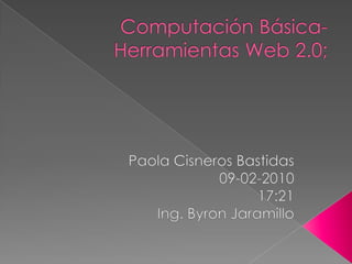 Computación Básica- Herramientas Web 2.0; Paola Cisneros Bastidas 09-02-2010 17:21 Ing. Byron Jaramillo 