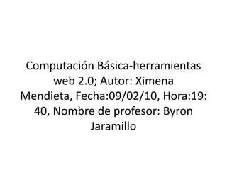 Computación Básica-herramientas web 2.0; Autor: Ximena Mendieta, Fecha:09/02/10, Hora:19:40, Nombre de profesor: Byron Jaramillo 