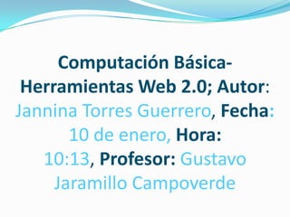 Computación Básica- Herramientas Web 2.0; Autor: Jannina Torres Guerrero, Fecha: 10 de enero, Hora: 10:13, Profesor:Gustavo Jaramillo Campoverde 