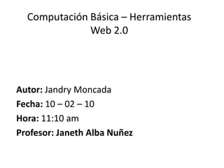 Computación Básica – Herramientas Web 2.0 Autor: Jandry Moncada Fecha: 10 – 02 – 10 Hora: 11:10 am Profesor: Janeth Alba Nuñez 