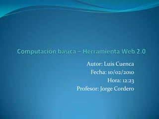 Computación básica – Herramienta Web 2.0 Autor: Luis Cuenca Fecha: 10/02/2010 Hora: 12:23 Profesor: Jorge Cordero 
