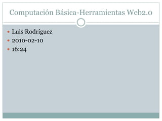 Computación Básica-Herramientas Web2.0  Luis Rodríguez 2010-02-10 16:24 