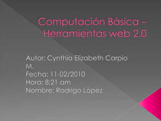 Computación Bàsica – Herramientas web 2.0 Autor: Cynthia Elizabeth Carpio M. Fecha: 11-02/2010 Hora: 8:21 am Nombre: Rodrigo Lòpez 