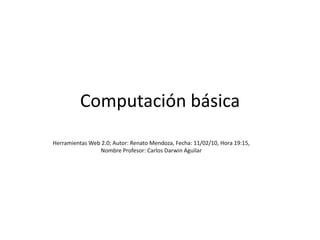 Computación básica Herramientas Web 2.0; Autor: Renato Mendoza, Fecha: 11/02/10, Hora 19:15, Nombre Profesor: Carlos Darwin Aguilar 