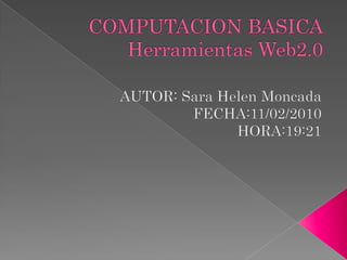 COMPUTACION BASICAHerramientas Web2.0 AUTOR: Sara Helen Moncada FECHA:11/02/2010 HORA:19:21 