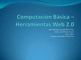 Computación Básica – Herramientas Web 2.0 Autor: Richard Leonardo Bravo Ortiz Fecha: 12 de Febrero de 2010 Hora: 09h00 Profesor: Juan Pablo Ureña Torres 