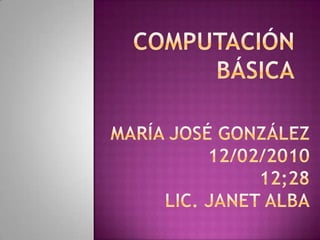 COMPUTACIÓN BÁSICA María José González12/02/201012;28lic. Janet alba 