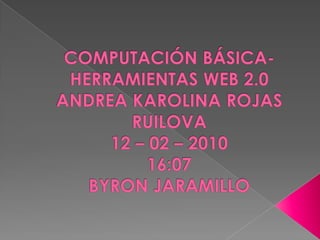 COMPUTACIÓN BÁSICA- HERRAMIENTAS WEB 2.0ANDREA KAROLINA ROJAS RUILOVA12 – 02 – 201016:07BYRON JARAMILLO 