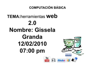 COMPUTACIÓN BÁSICA TEMA:herramientasweb 2.0 Nombre: Gissela Granda 12/02/2010  07:00 pm 