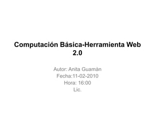 Computación Básica-Herramienta Web 2.0 Autor: Anita Guamàn Fecha:11-02-2010 Hora: 16:00 Lic.  