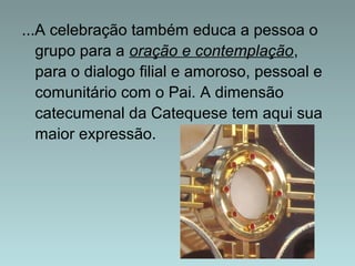 ...A celebração também educa a pessoa o 
grupo para a oração e contemplação, 
para o dialogo filial e amoroso, pessoal e 
comunitário com o Pai. A dimensão 
catecumenal da Catequese tem aqui sua 
maior expressão. 
 