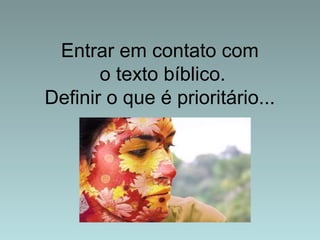Entrar em contato com 
o texto bíblico. 
Definir o que é prioritário... 
 