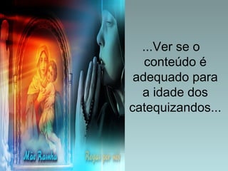 ...Ver se o 
conteúdo é 
adequado para 
a idade dos 
catequizandos... 
 